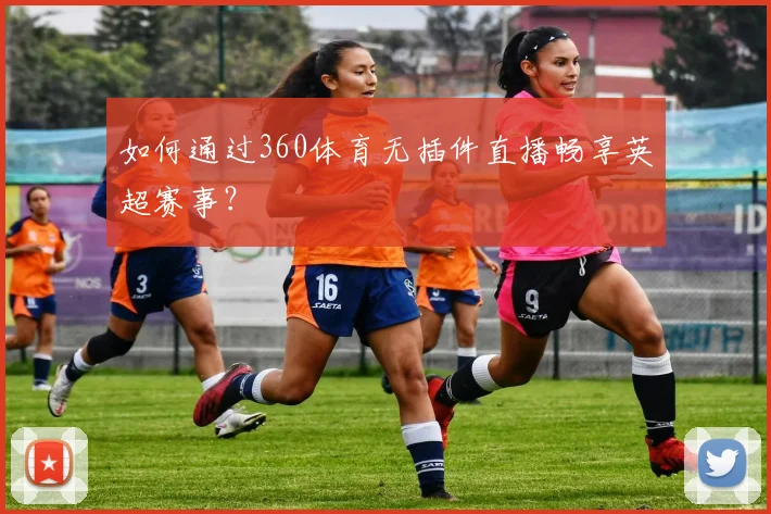 如何通过360体育无插件直播畅享英超赛事？