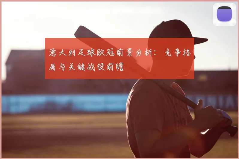 意大利足球欧冠前景分析：竞争格局与关键战役前瞻