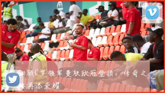 回顾C罗领军曼联欧冠登顶，传奇之路再添荣耀