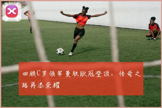 回顾C罗领军曼联欧冠登顶，传奇之路再添荣耀