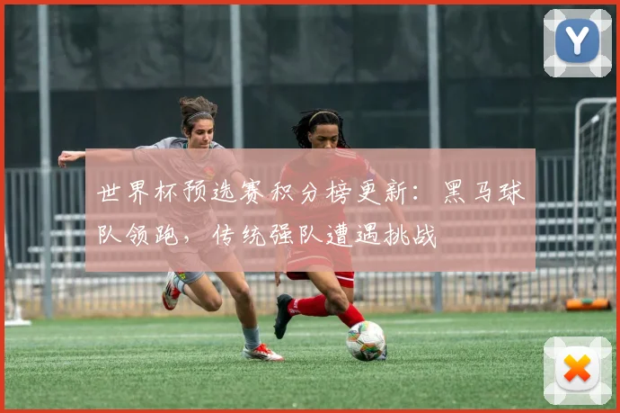 世界杯预选赛积分榜更新：黑马球队领跑，传统强队遭遇挑战
