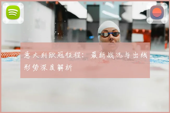 意大利欧冠征程：最新战况与出线形势深度解析