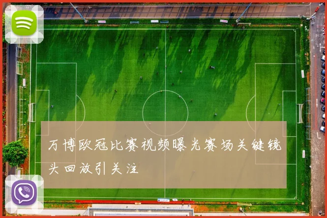 万博欧冠比赛视频曝光赛场关键镜头回放引关注