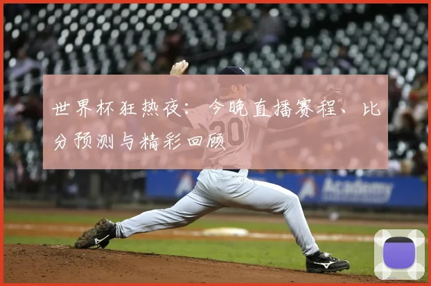 世界杯狂热夜：今晚直播赛程、比分预测与精彩回顾