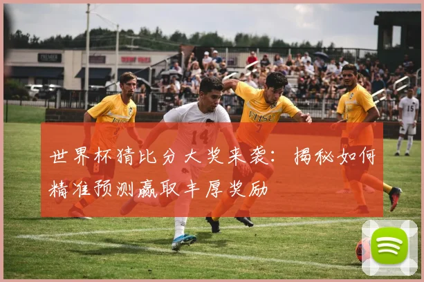 世界杯猜比分大奖来袭：揭秘如何精准预测赢取丰厚奖励