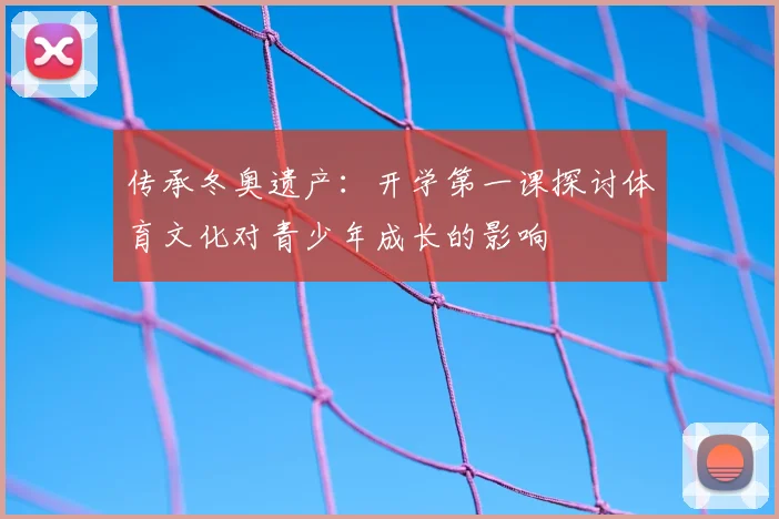 传承冬奥遗产：开学第一课探讨体育文化对青少年成长的影响