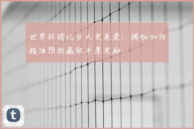 世界杯猜比分大奖来袭：揭秘如何精准预测赢取丰厚奖励