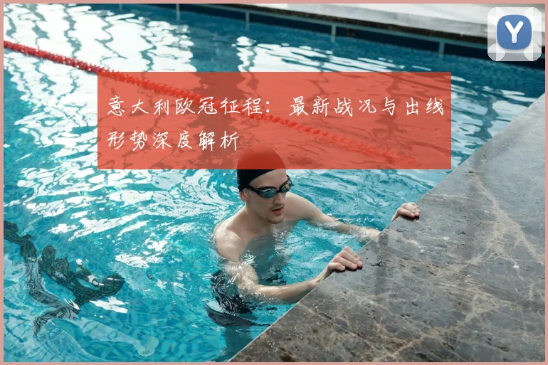意大利欧冠征程：最新战况与出线形势深度解析