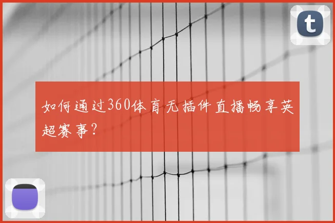 如何通过360体育无插件直播畅享英超赛事？