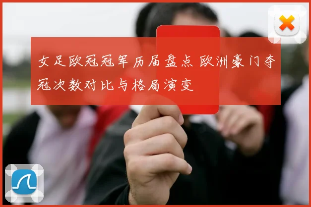 女足欧冠冠军历届盘点 欧洲豪门夺冠次数对比与格局演变
