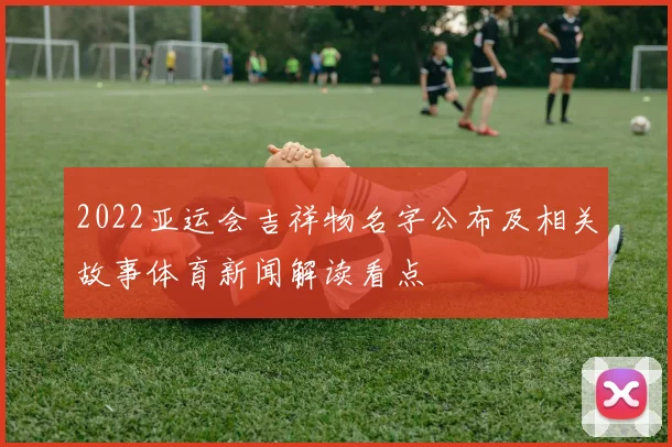 2022亚运会吉祥物名字公布及相关故事体育新闻解读看点